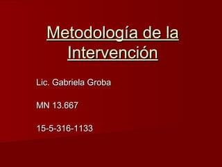 Metodología de laMetodología de la
IntervenciónIntervención
Lic. Gabriela GrobaLic. Gabriela Groba
MN 13.667MN 13.667
15-5-316-113315-5-316-1133
 