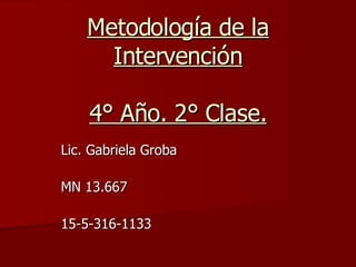 Metodología de la Intervención 4° Año. 2° Clase. Lic. Gabriela Groba MN 13.667 15-5-316-1133 