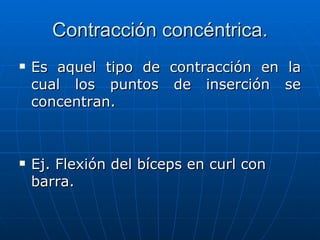 Contracción concéntrica. <ul><li>Es aquel tipo de contracción en la cual los puntos de inserción se concentran. </li></ul>...