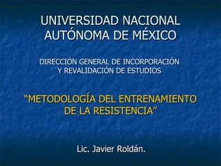 UNIVERSIDAD NACIONAL AUTÓNOMA DE MÉXICO DIRECCIÓN GENERAL DE INCORPORACIÓN  Y REVALIDACIÓN DE ESTUDIOS  “METODOLOGÍA DEL ENTRENAMIENTO DE LA RESISTENCIA” Lic. Javier Roldán. 