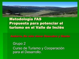 Metodología FAS Propuesta para potenciar el turismo en el Valle de Inclés   Andorra, No sólo nieve: Descubre y Siente   Grupo 2 Curso de Turismo y Cooperación para el Desarrollo. 