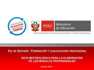 EJE DE GESTIÓN : FORMACIÓN Y CUALIFICACIÓN PROFESIONAL
Febrero 2014
DIRECCIÓN GENERAL DE EDUCACIÓN SUPERIOR Y TÉCNICO-PROFESIONAL
RUTA METODOLÓGICA PARA LA ELABORACIÓN
DE LOS MÓDULOS PROFESIONALES
 