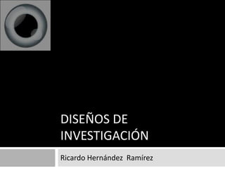 DISEÑOS DE
INVESTIGACIÓN
Ricardo Hernández Ramírez
 