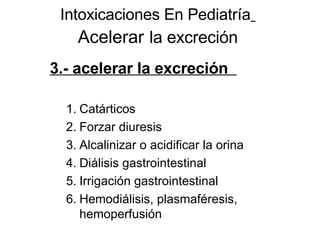 Intoxicaciones En Pediatría   Acelerar   la excreción 3.- acelerar la excreción  Catárticos Forzar diuresis Alcalinizar o acidificar la orina Diálisis gastrointestinal Irrigación gastrointestinal Hemodiálisis, plasmaféresis, hemoperfusión 