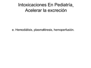 Intoxicaciones En Pediatría   Acelerar la excreción e. Hemodiálisis, plasmaféresis, hemoperfusión. 