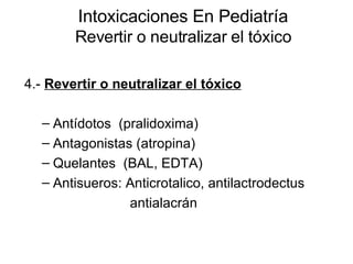 Intoxicaciones En Pediatría Revertir o neutralizar el tóxico 4.-  Revertir o neutralizar el tóxico Antídotos  (pralidoxima) Antagonistas (atropina) Quelantes  (BAL, EDTA) Antisueros: Anticrotalico, antilactrodectus antialacrán  