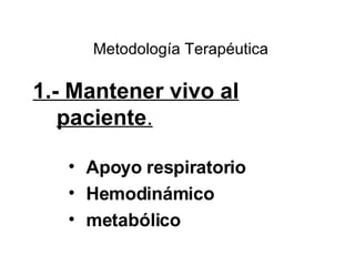 Metodología Terapéutica 1.- Mantener vivo al paciente . Apoyo respiratorio Hemodinámico metabólico 