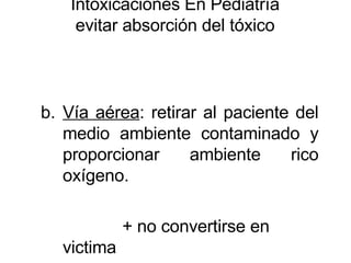 Intoxicaciones En Pediatría evitar absorción del tóxico   Vía aérea : retirar al paciente del medio ambiente contaminado y proporcionar ambiente rico oxígeno. + no convertirse en victima 