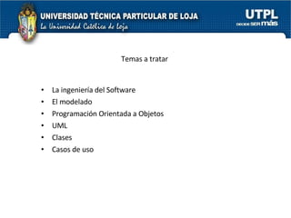 La ingeniería del Software El modelado Programación Orientada a Objetos UML Clases Casos de uso Temas a tratar 