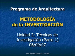 Programa de Arquitectura METODOLOGÍA de la INVESTIGACIÓN Unidad 2: Técnicas de Investigación (Parte 1) 06/09/07 