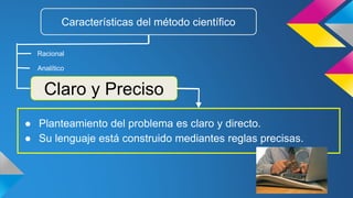 ● Planteamiento del problema es claro y directo.
● Su lenguaje está construido mediantes reglas precisas.
Características del método científico
Racional
Claro y Preciso
Analítico
 