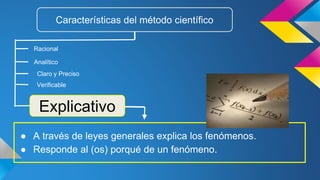 ● A través de leyes generales explica los fenómenos.
● Responde al (os) porqué de un fenómeno.
Características del método científico
Racional
Explicativo
Analítico
Claro y Preciso
Verificable
 