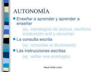 AUTONOMÍA Enseñar a aprender y aprender a enseñar (ej.: estrategias de lectura, escritura,  explicación oral y escucha) La consulta escrita (ej.: consultar el diccionario) Las instrucciones escritas (ej.: editar una antología) 