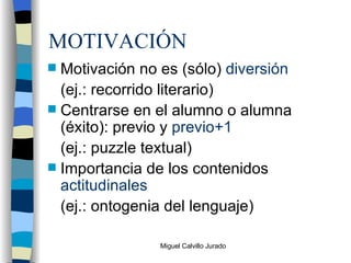 MOTIVACIÓN Motivación no es (sólo)  diversión (ej.: recorrido literario) Centrarse en el alumno o alumna (éxito): previo y  previo+1 (ej.: puzzle textual) Importancia de los contenidos  actitudinales (ej.: ontogenia del lenguaje) 