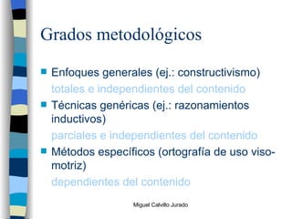 Grados metodológicos Enfoques generales (ej.: constructivismo) totales e independientes del contenido Técnicas genéricas (ej.: razonamientos inductivos) parciales e independientes del contenido Métodos específicos (ortografía de uso viso-motriz) dependientes del contenido 