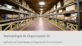 Aplicación de la Metodología de Organización 5S en la empresa
Metodología de Organización 5S
 