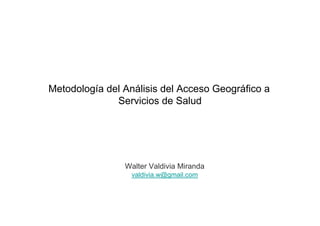 Metodología del Análisis del Acceso Geográfico a
              Servicios de Salud




                Walter Valdivia Miranda
                  valdivia.w@gmail.com
 