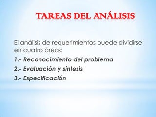 TAREAS DEL ANÁLISIS

El análisis de requerimientos puede dividirse
en cuatro áreas:
1.- Reconocimiento del problema
2.- Evaluación y síntesis
3.- Especificación
 