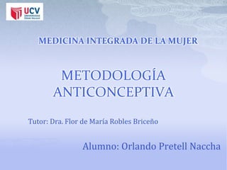 MEDICINA INTEGRADA DE LA MUJER



        METODOLOGÍA
       ANTICONCEPTIVA
Tutor: Dra. Flor de María Robles Briceño


                Alumno: Orlando Pretell Naccha
 