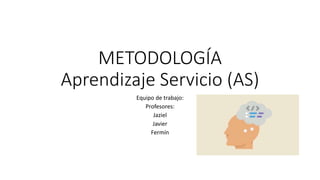 METODOLOGÍA
Aprendizaje Servicio (AS)
Equipo de trabajo:
Profesores:
Jaziel
Javier
Fermín
 