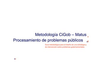 Metodología CiGob – Matus
Procesamiento de problemas públicos
Guía metodológica para el diseño de una estrategia
de intervención sobre problemas gubernamentales
 