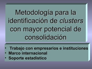 Metodología para la
 identificación de clusters
  con mayor potencial de
       consolidación
• Trabajo con empresarios e instituciones
• Marco internacional
• Soporte estadístico
 