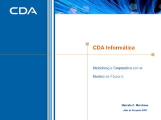 CDA Informática

Metodología Corporativa con el
Modelo de Factoría

Marcelo C. Marchese
Líder de Proyecto SWF

 