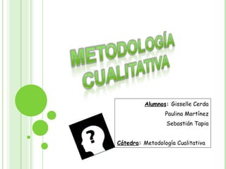 Alumnos :  Gisselle Cerda Paulina Martínez Sebastián Tapia Cátedra :  Metodología Cualitativa  