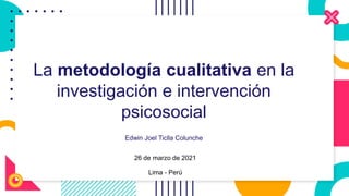 La metodología cualitativa en la
investigación e intervención
psicosocial
Edwin Joel Ticlla Colunche
26 de marzo de 2021
Lima - Perú
 