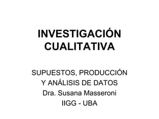INVESTIGACIÓN
CUALITATIVA
SUPUESTOS, PRODUCCIÓN
Y ANÁLISIS DE DATOS
Dra. Susana Masseroni
IIGG - UBA
 