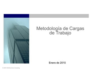 © 2005 SUN Business Consulting
Metodología de Cargas
de Trabajo
Enero de 2010
 