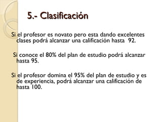 5.- Clasificación <ul><li>Si el profesor es novato pero esta dando excelentes clases podrá alcanzar una calificación hasta...