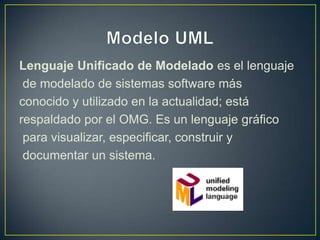 Lenguaje Unificado de Modelado es el lenguaje
 de modelado de sistemas software más
conocido y utilizado en la actualidad; está
respaldado por el OMG. Es un lenguaje gráfico
 para visualizar, especificar, construir y
 documentar un sistema.
 
