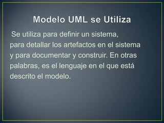 Se utiliza para definir un sistema,
para detallar los artefactos en el sistema
y para documentar y construir. En otras
palabras, es el lenguaje en el que está
descrito el modelo.
 