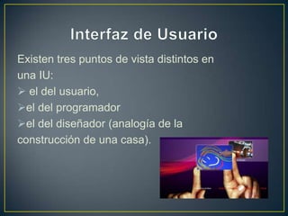 Existen tres puntos de vista distintos en
una IU:
 el del usuario,
el del programador
el del diseñador (analogía de la
construcción de una casa).
 