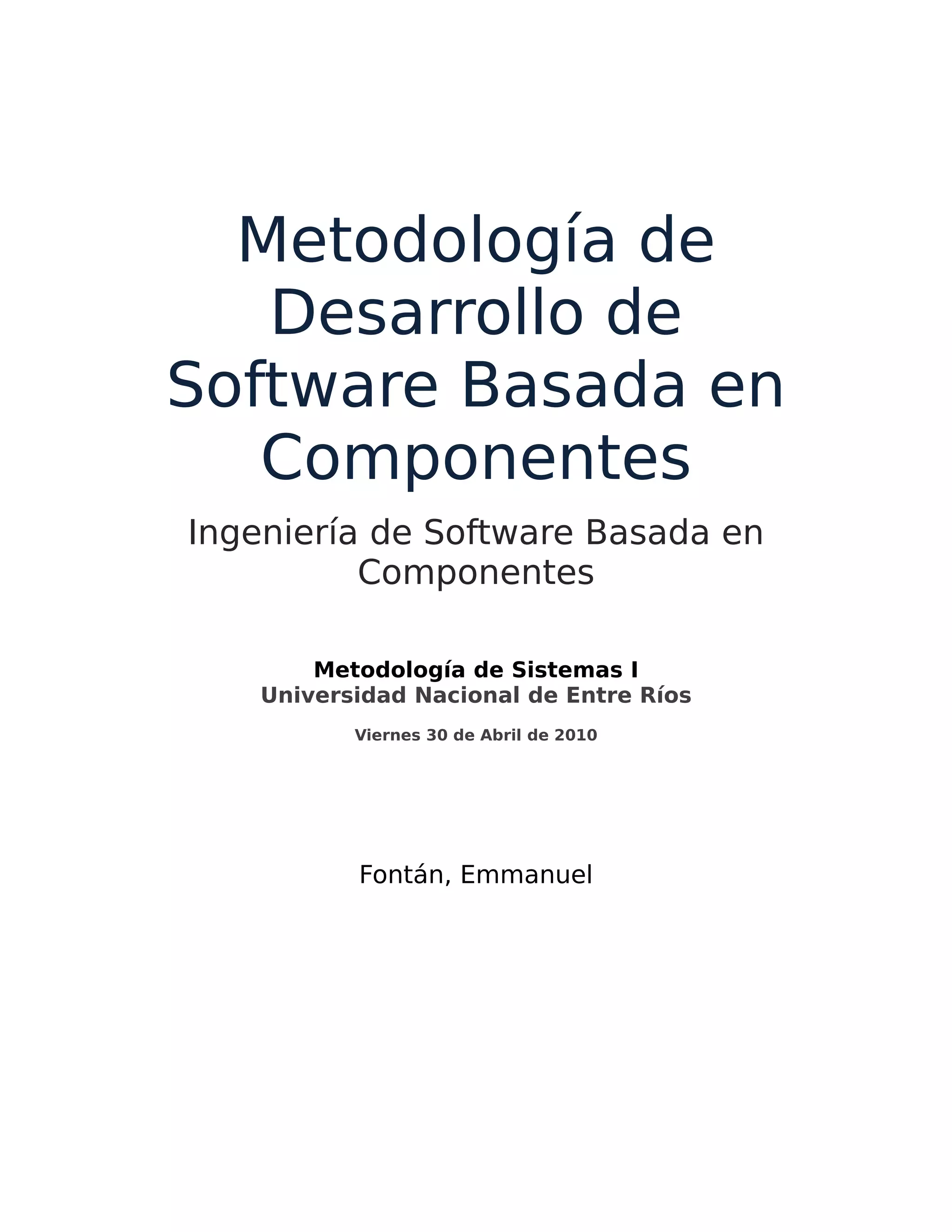 Metodología de
Desarrollo de
Software Basada en
Componentes
Ingeniería de Software Basada en
Componentes
Metodología de Sistemas I
Universidad Nacional de Entre Ríos
Viernes 30 de Abril de 2010
Fontán, Emmanuel
 