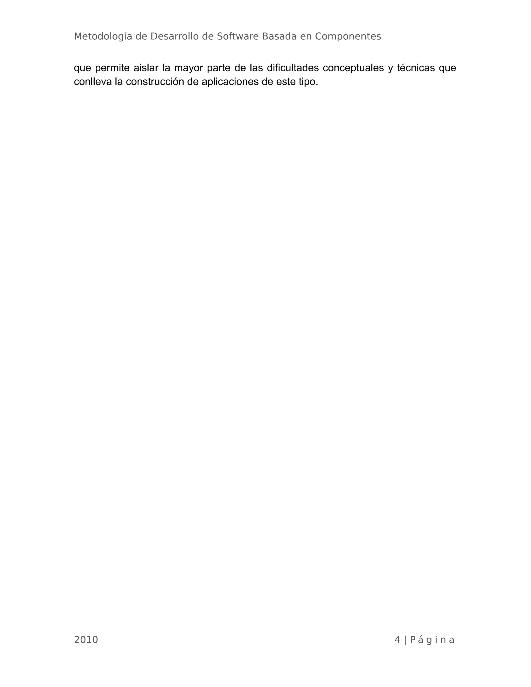 Metodología de Desarrollo de Software Basada en Componentes
que permite aislar la mayor parte de las dificultades conceptuales y técnicas que
conlleva la construcción de aplicaciones de este tipo.
2010 4 | P á g i n a
 