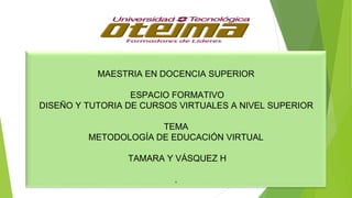 MAESTRIA EN DOCENCIA SUPERIOR
ESPACIO FORMATIVO
DISEÑO Y TUTORIA DE CURSOS VIRTUALES A NIVEL SUPERIOR
TEMA
METODOLOGÍA DE EDUCACIÓN VIRTUAL
TAMARA Y VÁSQUEZ H
.
 