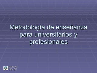 Metodología de enseñanza
   para universitarios y
      profesionales


MSIE-09
UIO- EC
 