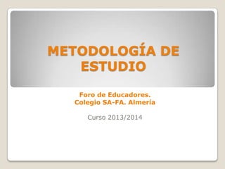 METODOLOGÍA DE
ESTUDIO
Foro de Educadores.
Colegio SA-FA. Almería
Curso 2013/2014

 