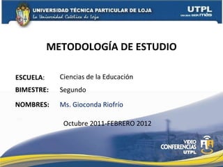 METODOLOGÍA DE ESTUDIO ESCUELA : NOMBRES: Ciencias de la Educación Ms. Gioconda Riofrío BIMESTRE: Segundo Octubre 2011-FEBRERO 2012 