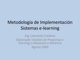 Metodología de Implementación
Sistemas e-learning
Ing. Leonardo Cardoso
Diplomado: Gestión de Proyectos e-
learning y educación a distancia
Agosto 2009
 