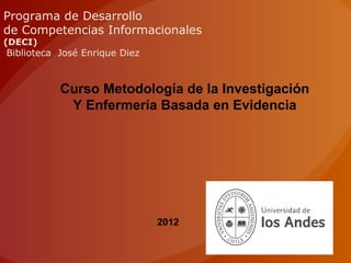 Programa de Desarrollo
de Competencias Informacionales
(DECI)
Biblioteca José Enrique Diez



           Curso Metodología de la Investigación
            Y Enfermería Basada en Evidencia




                               2012
 