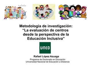 Metodología de investigación:
“La evaluación de centros
desde la perspectiva de la
Educación Inclusiva”
Rafael López Azuaga
Programa de Doctorado en Educación
Universidad Nacional de Educación a Distancia
 