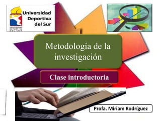 Metodología de la
investigación
Clase introductoria
Profa. Miriam Rodríguez
 
