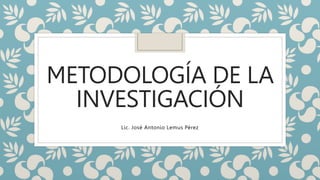 METODOLOGÍA DE LA
INVESTIGACIÓN
Lic. José Antonio Lemus Pérez
 