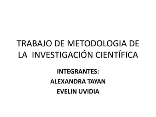 TRABAJO DE METODOLOGIA DE
LA INVESTIGACIÓN CIENTÍFICA
INTEGRANTES:
ALEXANDRA TAYAN
EVELIN UVIDIA
 