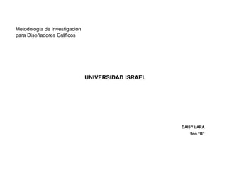 DAISY LARA
9no “B”
Metodología de Investigación
para Diseñadores Gráficos
UNIVERSIDAD ISRAEL
 