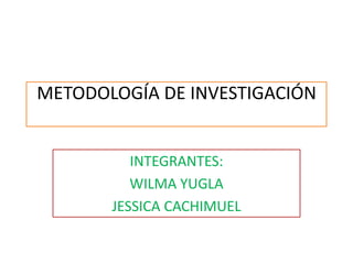 METODOLOGÍA DE INVESTIGACIÓN
INTEGRANTES:
WILMA YUGLA
JESSICA CACHIMUEL
 