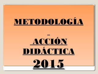 METODOLOGÍA
ACCIÓN
DIDÁCTICA
2015
METODOLOGÍA
ACCIÓN
DIDÁCTICA
2015
 